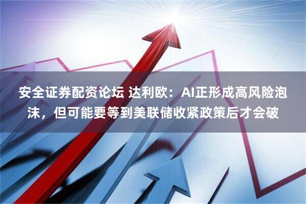 安全证券配资论坛 达利欧：AI正形成高风险泡沫，但可能要等到美联储收紧政策后才会破