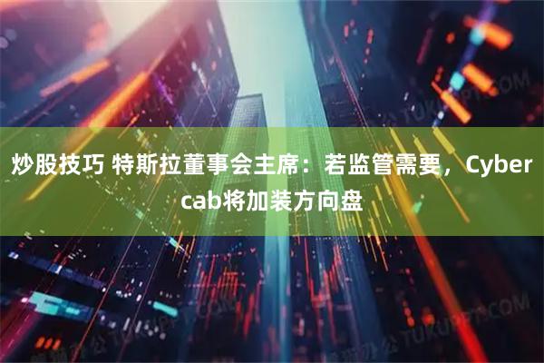 炒股技巧 特斯拉董事会主席：若监管需要，Cybercab将加装方向盘
