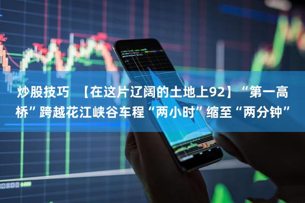 炒股技巧  【在这片辽阔的土地上92】“第一高桥”跨越花江峡谷车程“两小时”缩至“两分钟”