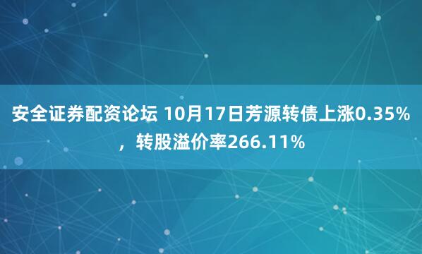 安全证券配资论坛 10月17日芳源转债上涨0.35%，转股溢价率266.11%