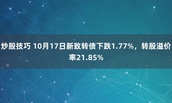 炒股技巧 10月17日新致转债下跌1.77%，转股溢价率21.85%