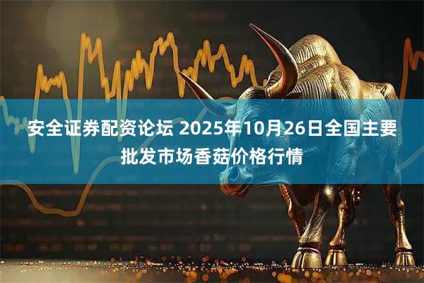 安全证券配资论坛 2025年10月26日全国主要批发市场香菇价格行情