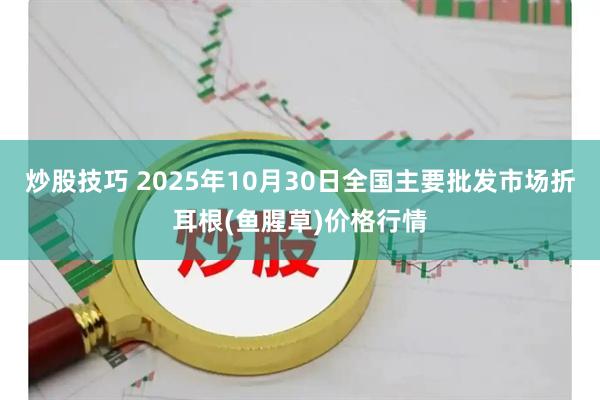 炒股技巧 2025年10月30日全国主要批发市场折耳根(鱼腥草)价格行情