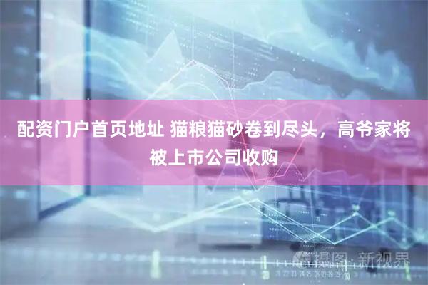 配资门户首页地址 猫粮猫砂卷到尽头，高爷家将被上市公司收购