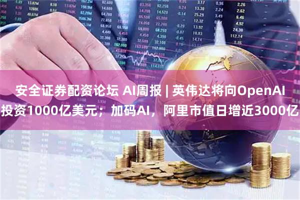 安全证券配资论坛 AI周报 | 英伟达将向OpenAI投资1000亿美元；加码AI，阿里市值日增近3000亿