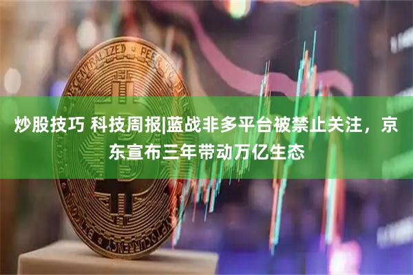 炒股技巧 科技周报|蓝战非多平台被禁止关注，京东宣布三年带动万亿生态