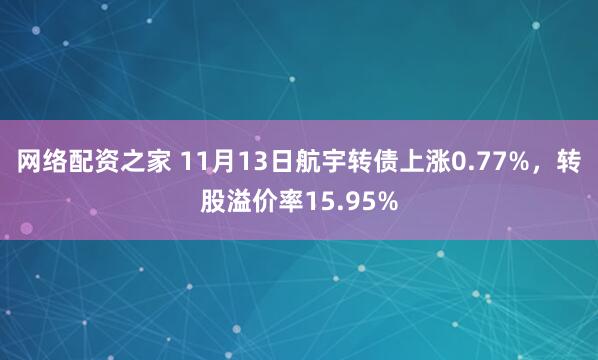 网络配资之家 11月13日航宇转债上涨0.77%，转股溢价率15.95%