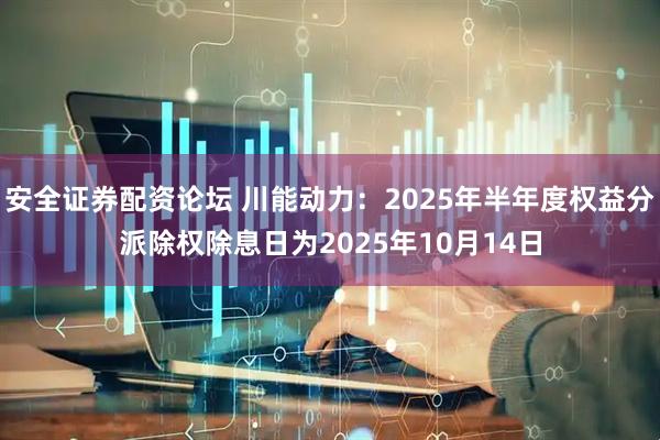 安全证券配资论坛 川能动力：2025年半年度权益分派除权除息日为2025年10月14日