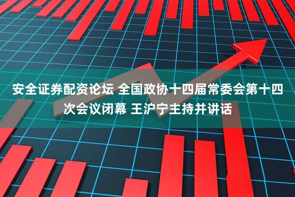 安全证券配资论坛 全国政协十四届常委会第十四次会议闭幕 王沪宁主持并讲话