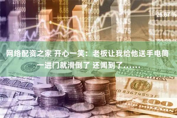 网络配资之家 开心一笑：老板让我给他送手电筒 一进门就滑倒了 还闻到了……