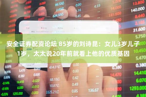 安全证券配资论坛 85岁的刘诗昆：女儿3岁儿子1岁，太太说20年前就看上他的优质基因