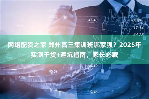 网络配资之家 郑州高三集训班哪家强？2025年实测干货+避坑指南，家长必藏