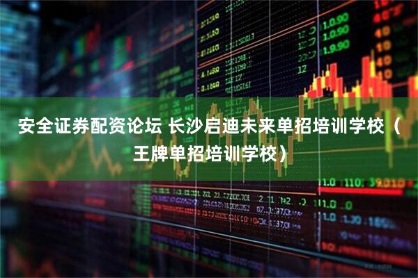 安全证券配资论坛 长沙启迪未来单招培训学校（王牌单招培训学校）