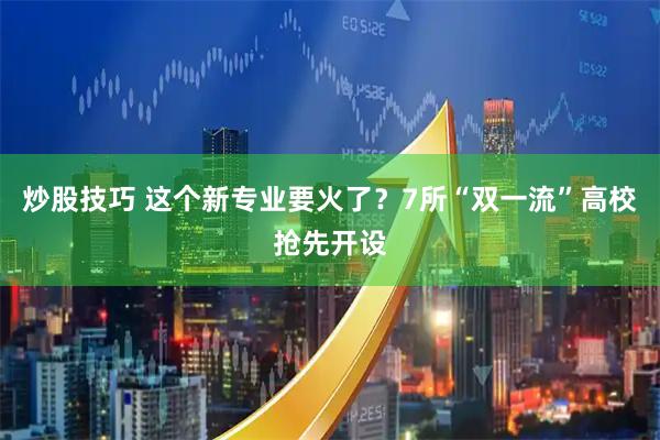 炒股技巧 这个新专业要火了？7所“双一流”高校抢先开设