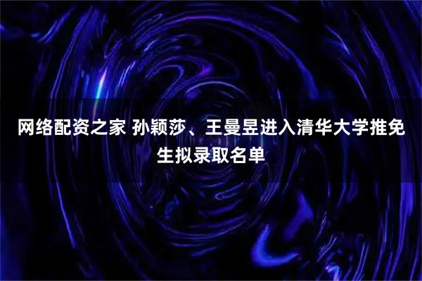 网络配资之家 孙颖莎、王曼昱进入清华大学推免生拟录取名单