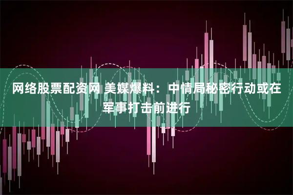 网络股票配资网 美媒爆料：中情局秘密行动或在军事打击前进行