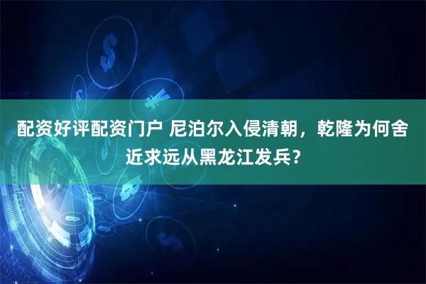 配资好评配资门户 尼泊尔入侵清朝，乾隆为何舍近求远从黑龙江发兵？