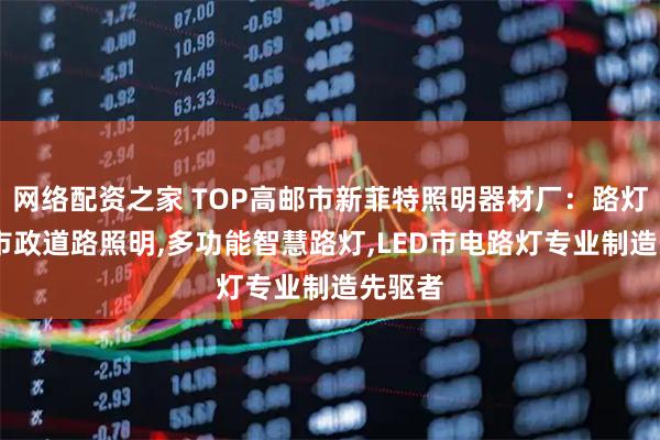网络配资之家 TOP高邮市新菲特照明器材厂：路灯灯杆,市政道路照明,多功能智慧路灯,LED市电路灯专业制造先驱者