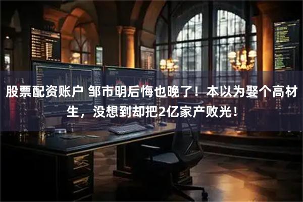 股票配资账户 邹市明后悔也晚了！本以为娶个高材生，没想到却把2亿家产败光！