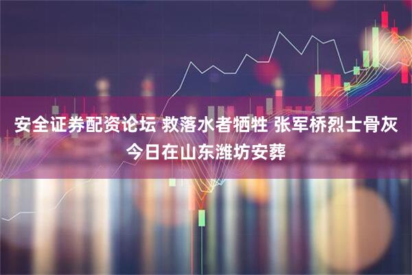 安全证券配资论坛 救落水者牺牲 张军桥烈士骨灰今日在山东潍坊安葬