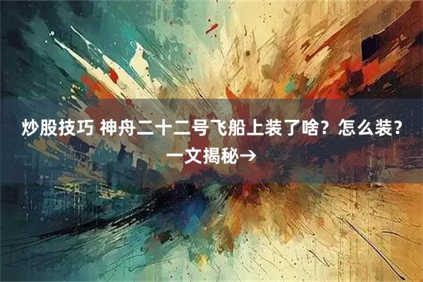 炒股技巧 神舟二十二号飞船上装了啥？怎么装？一文揭秘→