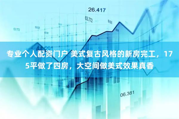 专业个人配资门户 美式复古风格的新房完工，175平做了四房，大空间做美式效果真香