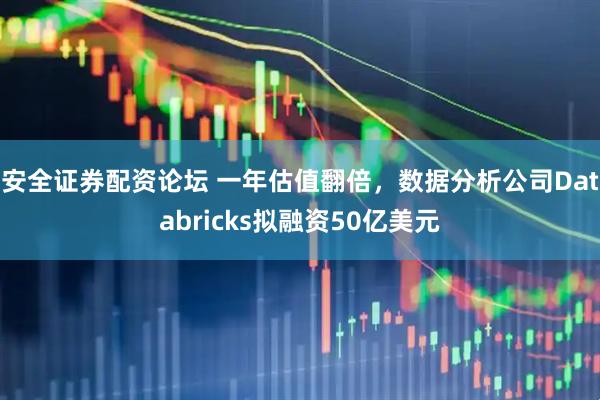 安全证券配资论坛 一年估值翻倍，数据分析公司Databricks拟融资50亿美元