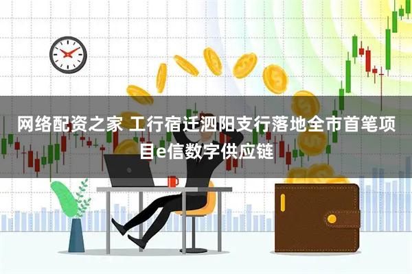 网络配资之家 工行宿迁泗阳支行落地全市首笔项目e信数字供应链