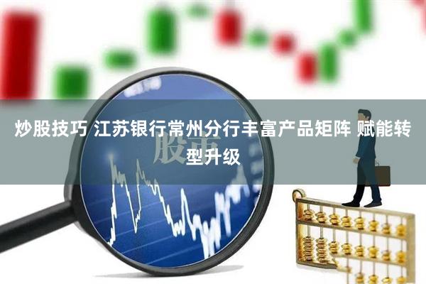 炒股技巧 江苏银行常州分行丰富产品矩阵 赋能转型升级