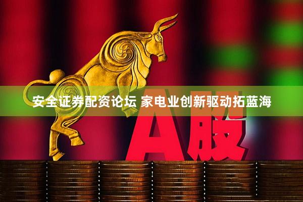 安全证券配资论坛 家电业创新驱动拓蓝海