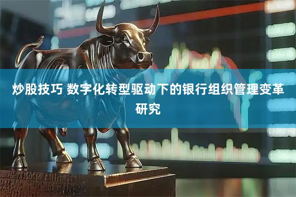 炒股技巧 数字化转型驱动下的银行组织管理变革研究