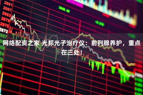 网络配资之家 光邦光子治疗仪：前列腺养护，重点在三处！