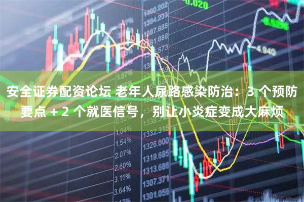 安全证券配资论坛 老年人尿路感染防治：3 个预防要点 + 2 个就医信号，别让小炎症变成大麻烦