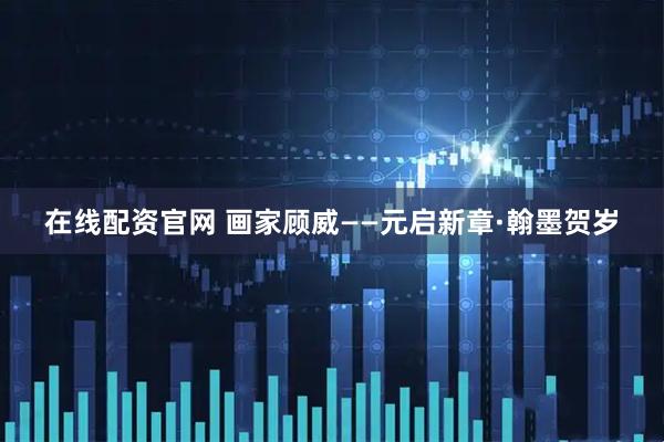在线配资官网 画家顾威——元启新章·翰墨贺岁