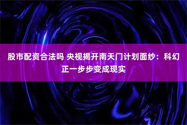 股市配资合法吗 央视揭开南天门计划面纱：科幻正一步步变成现实