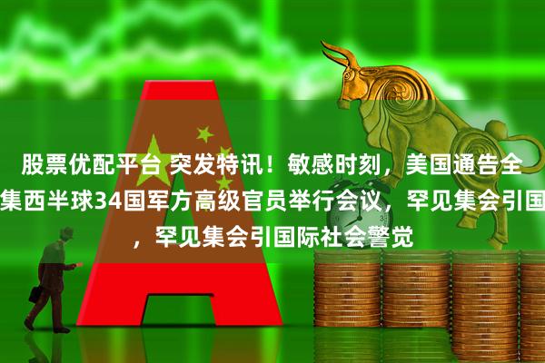 股票优配平台 突发特讯！敏感时刻，美国通告全球：首次召集西半球34国军方高级官员举行会议，罕见集会引国际社会警觉