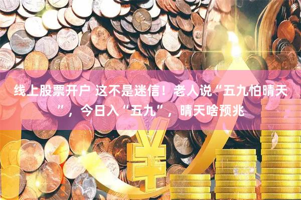 线上股票开户 这不是迷信！老人说“五九怕晴天”，今日入“五九”，晴天啥预兆