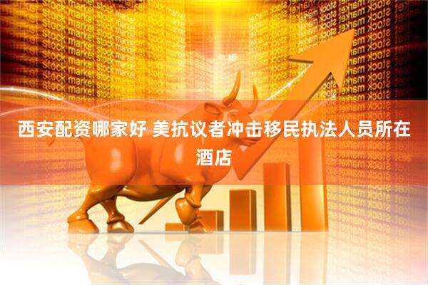 西安配资哪家好 美抗议者冲击移民执法人员所在酒店