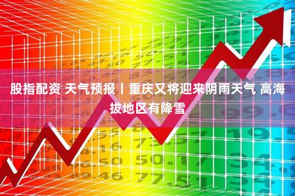 股指配资 天气预报丨重庆又将迎来阴雨天气 高海拔地区有降雪