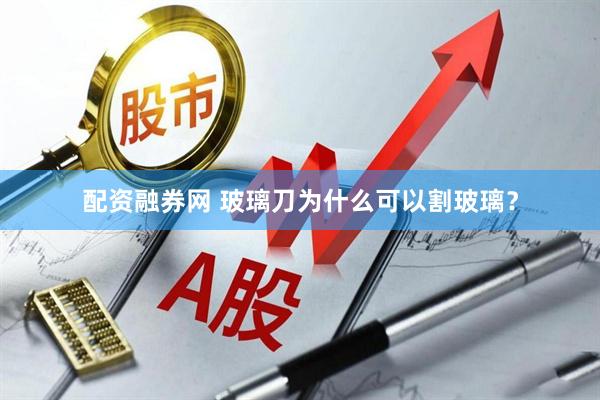 配资融券网 玻璃刀为什么可以割玻璃？