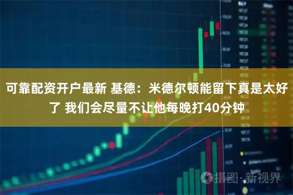 可靠配资开户最新 基德：米德尔顿能留下真是太好了 我们会尽量不让他每晚打40分钟