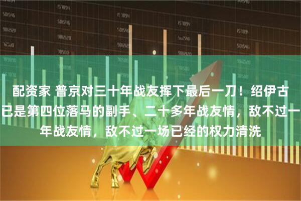 配资家 普京对三十年战友挥下最后一刀！绍伊古财务总管被捕，这已是第四位落马的副手、二十多年战友情，敌不过一场已经的权力清洗