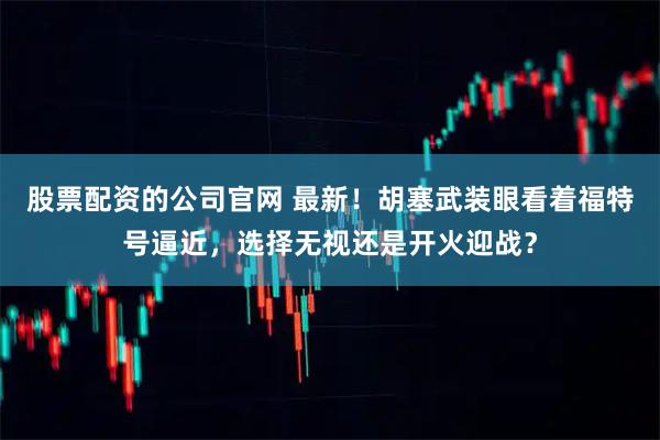 股票配资的公司官网 最新！胡塞武装眼看着福特号逼近，选择无视还是开火迎战？