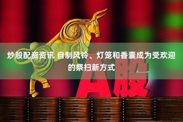 炒股配资资讯 自制风铃、灯笼和香囊成为受欢迎的祭扫新方式