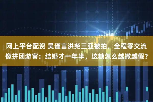 网上平台配资 吴谨言洪尧三亚被拍，全程零交流像拼团游客：结婚才一年半，这糖怎么越撒越假？