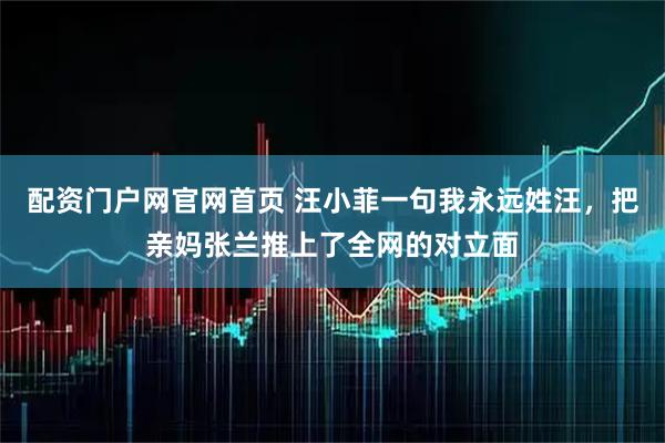 配资门户网官网首页 汪小菲一句我永远姓汪，把亲妈张兰推上了全网的对立面