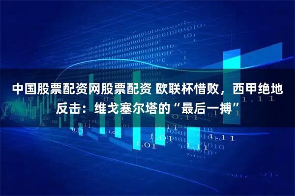 中国股票配资网股票配资 欧联杯惜败，西甲绝地反击：维戈塞尔塔的“最后一搏”