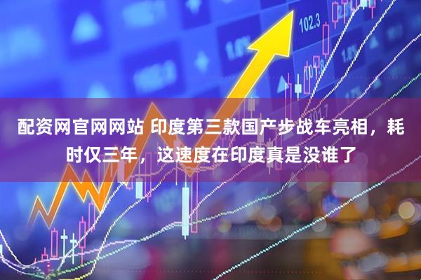 配资网官网网站 印度第三款国产步战车亮相，耗时仅三年，这速度在印度真是没谁了