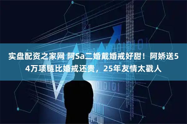 实盘配资之家网 阿Sa二婚戴婚戒好甜！阿娇送54万项链比婚戒还贵，25年友情太戳人