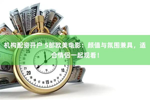 机构配资开户 5部欧美电影：颜值与氛围兼具，适合情侣一起观看！